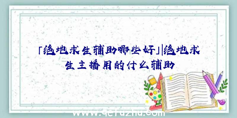 「绝地求生辅助哪些好」|绝地求生主播用的什么辅助